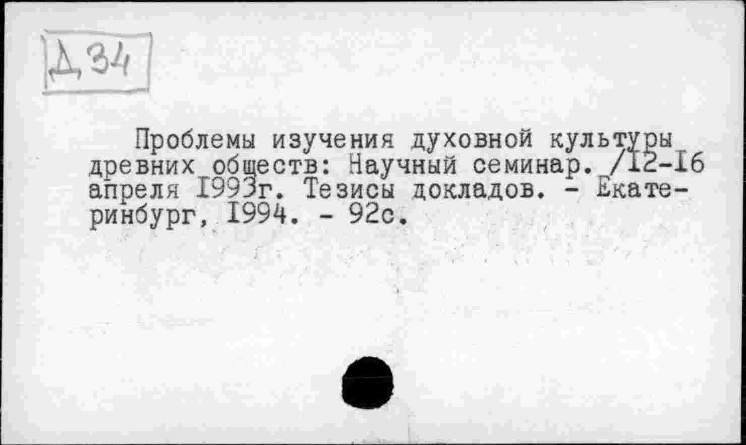 ﻿Проблемы изучения духовной культуры древних обществ: Научный семинар. /12-16 апреля 1993г. Тезисы докладов. - Екатеринбург, 1994. - 92с.